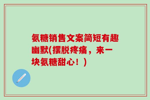 氨糖销售文案简短有趣幽默(摆脱疼痛,来一块氨糖甜心!)-第1张图片-氨糖科普网 氨糖销售文案简短有趣幽默(摆脱疼痛,来一块氨糖甜心!)-第1张图片-氨糖科普网