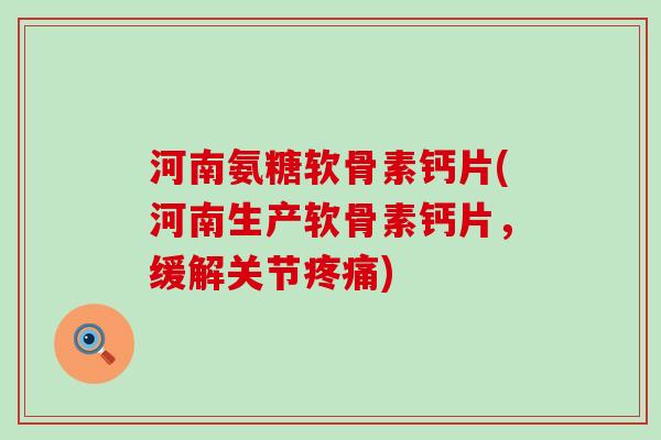 河南氨糖软骨素钙片(河南生产软骨素钙片，缓解关节疼痛)-第1张图片-氨糖科普网