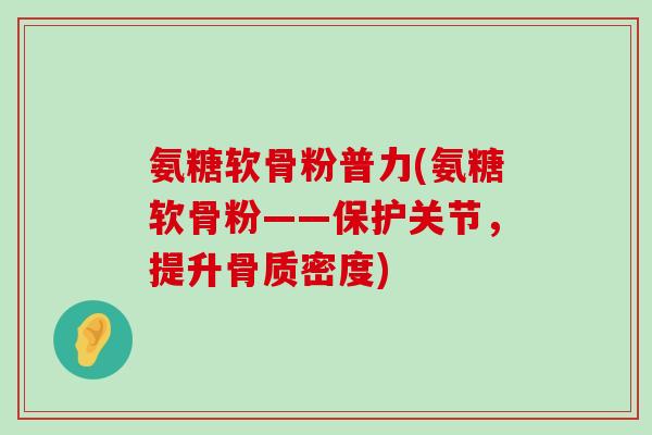 氨糖软骨粉普力(氨糖软骨粉——保护关节,提升骨质密度)-第1张图片-氨糖科普网 氨糖软骨粉普力(氨糖软骨粉——保护关节,提升骨质密度)-第1张图片-氨糖科普网