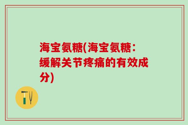 海宝氨糖(海宝氨糖:缓解关节疼痛的有效成分)-第1张图片-氨糖科普网 海宝氨糖(海宝氨糖:缓解关节疼痛的有效成分)-第1张图片-氨糖科普网