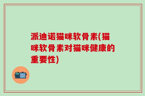 派迪诺猫咪软骨素(猫咪软骨素对猫咪健康的重要性)-第1张图片-氨糖科普网 派迪诺猫咪软骨素(猫咪软骨素对猫咪健康的重要性)-第1张图片-氨糖科普网