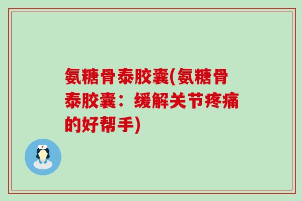 氨糖骨泰胶囊(氨糖骨泰胶囊:缓解关节疼痛的好帮手)-第1张图片-氨糖科普网 氨糖骨泰胶囊(氨糖骨泰胶囊:缓解关节疼痛的好帮手)-第1张图片-氨糖科普网