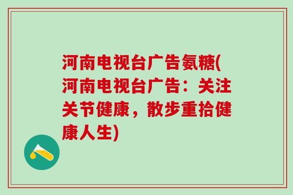 河南电视台广告氨糖(河南电视台广告:关注关节健康,散步重拾健康人生)-第1张图片-氨糖科普网 河南电视台广告氨糖(河南电视台广告:关注关节健康,散步重拾健康人生)-第1张图片-氨糖科普网
