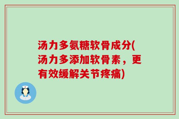 汤力多氨糖软骨成分(汤力多添加软骨素，更有效缓解关节疼痛)-第1张图片-氨糖科普网