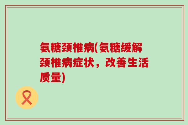 氨糖颈椎病(氨糖缓解颈椎病症状,改善生活质量)-第1张图片-氨糖科普网 氨糖颈椎病(氨糖缓解颈椎病症状,改善生活质量)-第1张图片-氨糖科普网