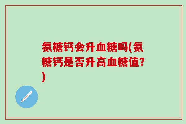 氨糖钙会升血糖吗(氨糖钙是否升高血糖值?)-第1张图片-氨糖科普网 氨糖钙会升血糖吗(氨糖钙是否升高血糖值?)-第1张图片-氨糖科普网