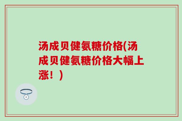 汤成贝健氨糖价格(汤成贝健氨糖价格大幅上涨!)-第1张图片-氨糖科普网 汤成贝健氨糖价格(汤成贝健氨糖价格大幅上涨!)-第1张图片-氨糖科普网