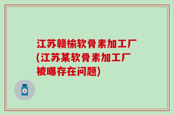 江苏赣榆软骨素加工厂(江苏某软骨素加工厂被曝存在问题)-第1张图片-氨糖科普网 江苏赣榆软骨素加工厂(江苏某软骨素加工厂被曝存在问题)-第1张图片-氨糖科普网