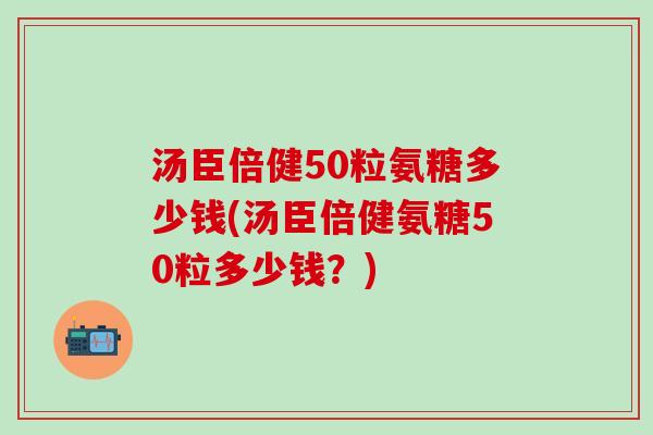 汤臣倍健50粒氨糖多少钱(汤臣倍健氨糖50粒多少钱?)-第1张图片-氨糖科普网 汤臣倍健50粒氨糖多少钱(汤臣倍健氨糖50粒多少钱?)-第1张图片-氨糖科普网