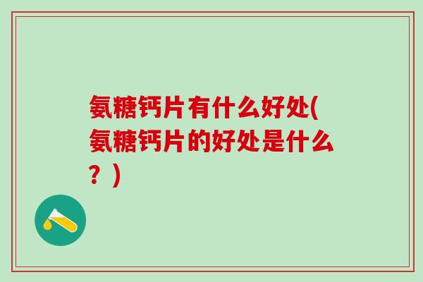 氨糖钙片有什么好处(氨糖钙片的好处是什么？)-第1张图片-氨糖科普网