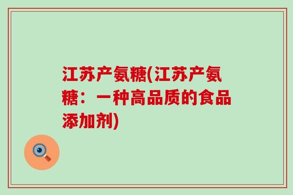 江苏产氨糖(江苏产氨糖:一种高品质的食品添加剂)-第1张图片-氨糖科普网 江苏产氨糖(江苏产氨糖:一种高品质的食品添加剂)-第1张图片-氨糖科普网