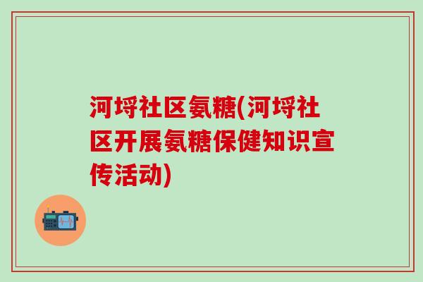 河埒社区氨糖(河埒社区开展氨糖保健知识宣传活动)-第1张图片-氨糖科普网 河埒社区氨糖(河埒社区开展氨糖保健知识宣传活动)-第1张图片-氨糖科普网