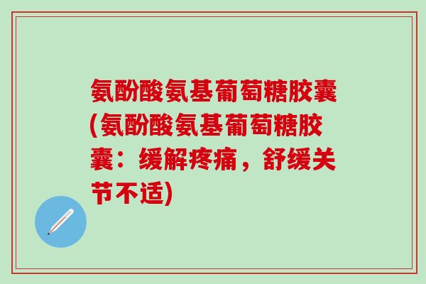 氨酚酸氨基葡萄糖胶囊(氨酚酸氨基葡萄糖胶囊:缓解疼痛,舒缓关节不适)-第1张图片-氨糖科普网 氨酚酸氨基葡萄糖胶囊(氨酚酸氨基葡萄糖胶囊:缓解疼痛,舒缓关节不适)-第1张图片-氨糖科普网
