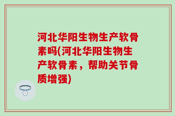 河北华阳生物生产软骨素吗(河北华阳生物生产软骨素,帮助关节骨质增强)-第1张图片-氨糖科普网 河北华阳生物生产软骨素吗(河北华阳生物生产软骨素,帮助关节骨质增强)-第1张图片-氨糖科普网