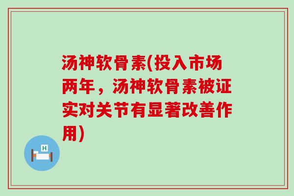 汤神软骨素(投入市场两年,汤神软骨素被证实对关节有显著改善作用)-第1张图片-氨糖科普网 汤神软骨素(投入市场两年,汤神软骨素被证实对关节有显著改善作用)-第1张图片-氨糖科普网