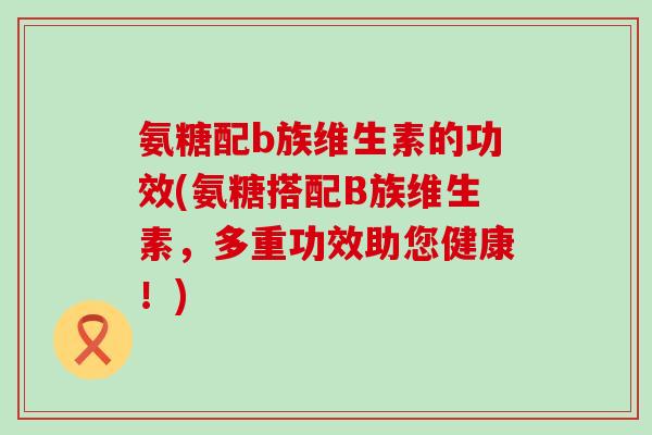 氨糖配b族维生素的功效(氨糖搭配B族维生素，多重功效助您健康！)-第1张图片-氨糖科普网