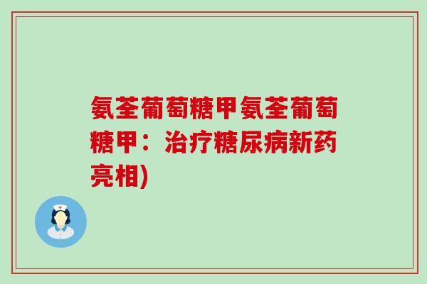 氨荃葡萄糖甲氨荃葡萄糖甲:治疗糖尿病新药亮相)-第1张图片-氨糖科普网 氨荃葡萄糖甲氨荃葡萄糖甲:治疗糖尿病新药亮相)-第1张图片-氨糖科普网