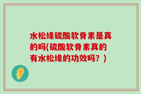 水松缘硫酸软骨素是真的吗(硫酸软骨素真的有水松缘的功效吗?)-第1张图片-氨糖科普网 水松缘硫酸软骨素是真的吗(硫酸软骨素真的有水松缘的功效吗?)-第1张图片-氨糖科普网