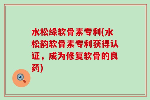水松缘软骨素专利(水松韵软骨素专利获得认证,成为修复软骨的良药)-第1张图片-氨糖科普网 水松缘软骨素专利(水松韵软骨素专利获得认证,成为修复软骨的良药)-第1张图片-氨糖科普网