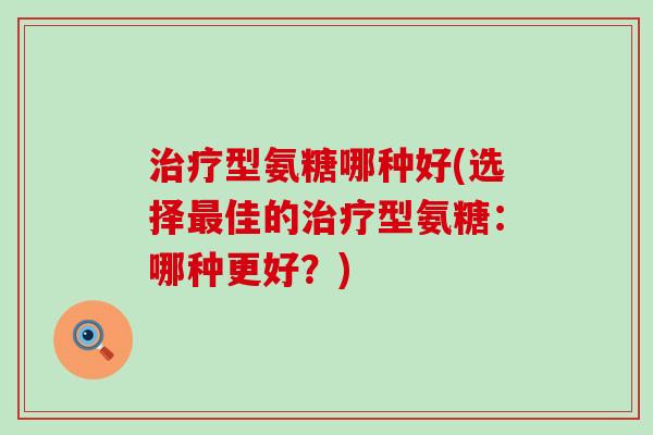 治疗型氨糖哪种好(选择最佳的治疗型氨糖：哪种更好？)-第1张图片-氨糖科普网