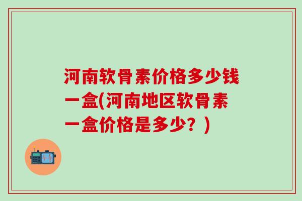 河南软骨素价格多少钱一盒(河南地区软骨素一盒价格是多少?)-第1张图片-氨糖科普网 河南软骨素价格多少钱一盒(河南地区软骨素一盒价格是多少?)-第1张图片-氨糖科普网