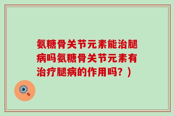 氨糖骨关节元素能治腿病吗氨糖骨关节元素有治疗腿病的作用吗?)-第1张图片-氨糖科普网 氨糖骨关节元素能治腿病吗氨糖骨关节元素有治疗腿病的作用吗?)-第1张图片-氨糖科普网