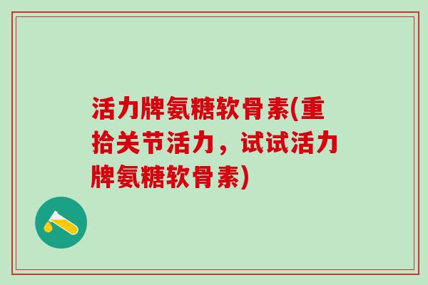 活力牌氨糖软骨素(重拾关节活力,试试活力牌氨糖软骨素)-第1张图片-氨糖科普网 活力牌氨糖软骨素(重拾关节活力,试试活力牌氨糖软骨素)-第1张图片-氨糖科普网