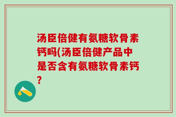 汤臣倍健有氨糖软骨素钙吗(汤臣倍健产品中是否含有氨糖软骨素钙?-第1张图片-氨糖科普网 汤臣倍健有氨糖软骨素钙吗(汤臣倍健产品中是否含有氨糖软骨素钙?-第1张图片-氨糖科普网