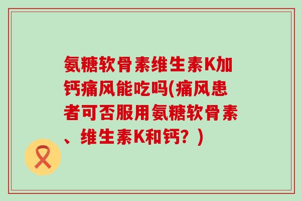 氨糖软骨素维生素K加钙痛风能吃吗(痛风患者可否服用氨糖软骨素、维生素K和钙?)-第1张图片-氨糖科普网 氨糖软骨素维生素K加钙痛风能吃吗(痛风患者可否服用氨糖软骨素、维生素K和钙?)-第1张图片-氨糖科普网