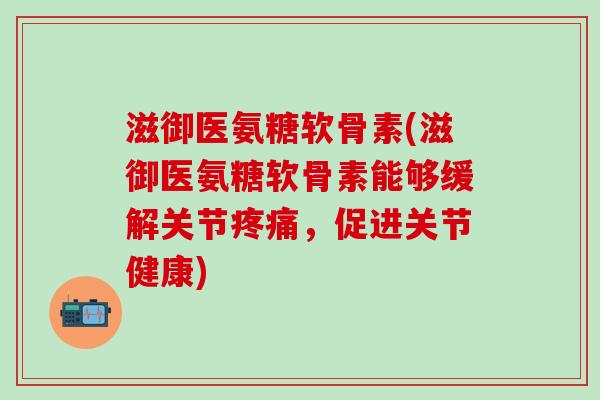 滋御医氨糖软骨素(滋御医氨糖软骨素能够缓解关节疼痛,促进关节健康)-第1张图片-氨糖科普网 滋御医氨糖软骨素(滋御医氨糖软骨素能够缓解关节疼痛,促进关节健康)-第1张图片-氨糖科普网
