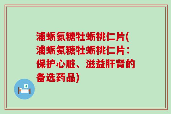 浦蛎氨糖牡蛎桃仁片(浦蛎氨糖牡蛎桃仁片:保护心脏、滋益肝肾的备选药品)-第1张图片-氨糖科普网 浦蛎氨糖牡蛎桃仁片(浦蛎氨糖牡蛎桃仁片:保护心脏、滋益肝肾的备选药品)-第1张图片-氨糖科普网