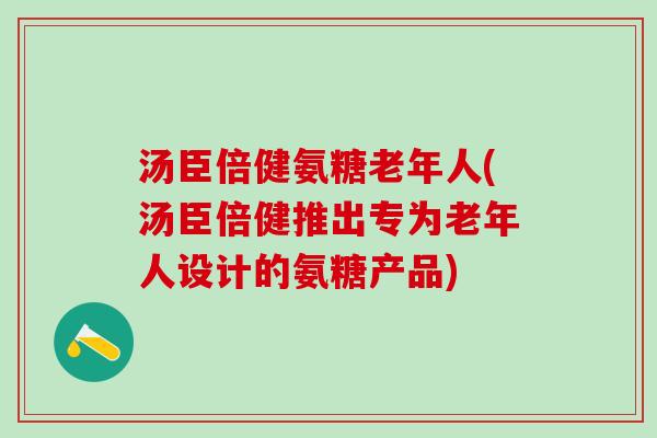 汤臣倍健氨糖老年人(汤臣倍健推出专为老年人设计的氨糖产品)-第1张图片-氨糖科普网