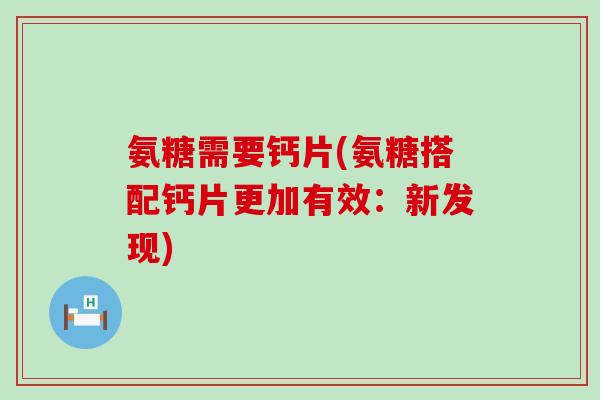 氨糖需要钙片(氨糖搭配钙片更加有效:新发现)-第1张图片-氨糖科普网 氨糖需要钙片(氨糖搭配钙片更加有效:新发现)-第1张图片-氨糖科普网