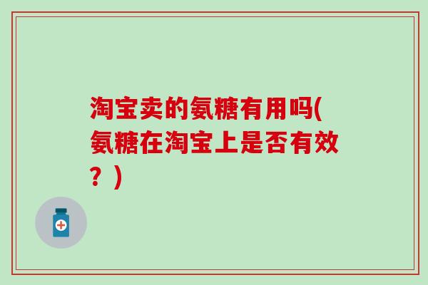 淘宝卖的氨糖有用吗(氨糖在淘宝上是否有效?)-第1张图片-氨糖科普网 淘宝卖的氨糖有用吗(氨糖在淘宝上是否有效?)-第1张图片-氨糖科普网