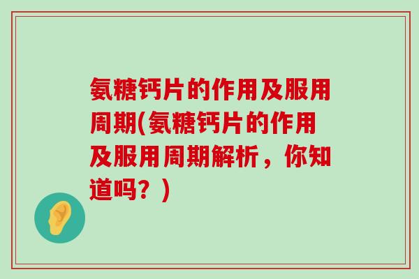 氨糖钙片的作用及服用周期(氨糖钙片的作用及服用周期解析,你知道吗?)-第1张图片-氨糖科普网 氨糖钙片的作用及服用周期(氨糖钙片的作用及服用周期解析,你知道吗?)-第1张图片-氨糖科普网