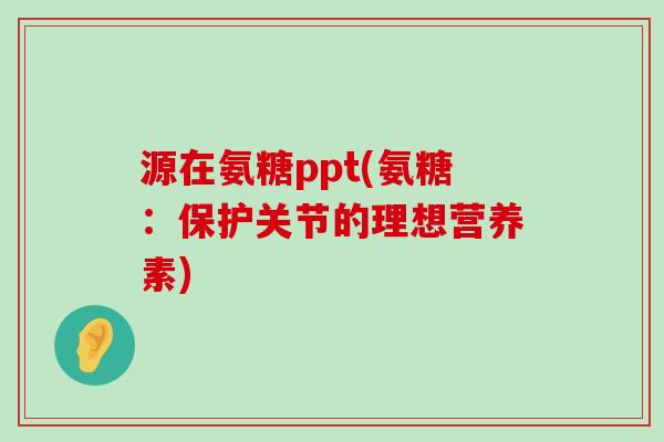 源在氨糖ppt(氨糖:保护关节的理想营养素)-第1张图片-氨糖科普网 源在氨糖ppt(氨糖:保护关节的理想营养素)-第1张图片-氨糖科普网