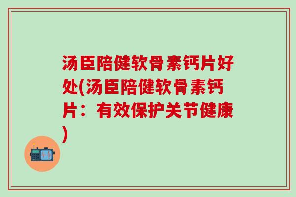 汤臣陪健软骨素钙片好处(汤臣陪健软骨素钙片：有效保护关节健康)-第1张图片-氨糖科普网