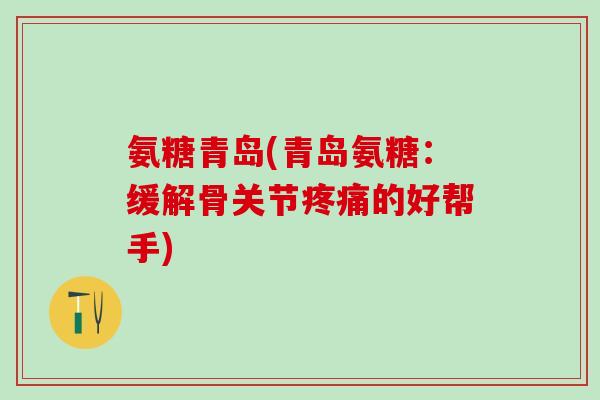 氨糖青岛(青岛氨糖：缓解骨关节疼痛的好帮手)-第1张图片-氨糖科普网