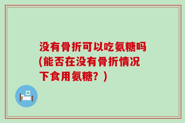 没有骨折可以吃氨糖吗(能否在没有骨折情况下食用氨糖？)-第1张图片-氨糖科普网