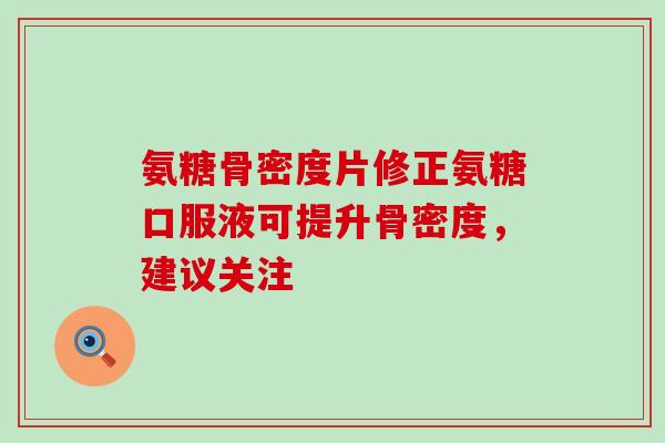 氨糖骨密度片修正氨糖口服液可提升骨密度,建议关注-第1张图片-氨糖科普网 氨糖骨密度片修正氨糖口服液可提升骨密度,建议关注-第1张图片-氨糖科普网