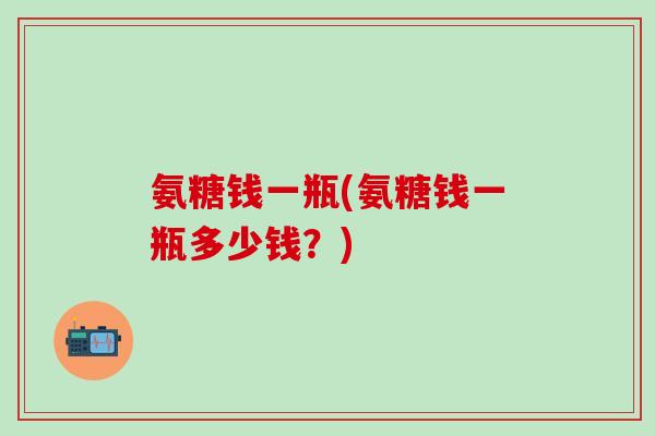 氨糖钱一瓶(氨糖钱一瓶多少钱?)-第1张图片-氨糖科普网 氨糖钱一瓶(氨糖钱一瓶多少钱?)-第1张图片-氨糖科普网