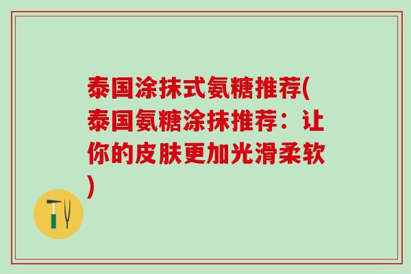 泰国涂抹式氨糖推荐(泰国氨糖涂抹推荐:让你的皮肤更加光滑柔软)-第1张图片-氨糖科普网 泰国涂抹式氨糖推荐(泰国氨糖涂抹推荐:让你的皮肤更加光滑柔软)-第1张图片-氨糖科普网