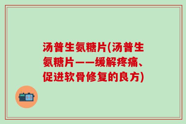 汤普生氨糖片(汤普生氨糖片——缓解疼痛、促进软骨修复的良方)-第1张图片-氨糖科普网 汤普生氨糖片(汤普生氨糖片——缓解疼痛、促进软骨修复的良方)-第1张图片-氨糖科普网
