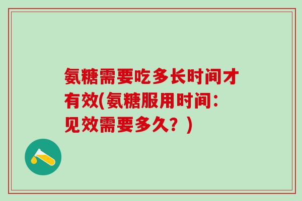 氨糖需要吃多长时间才有效(氨糖服用时间：见效需要多久？)-第1张图片-氨糖科普网