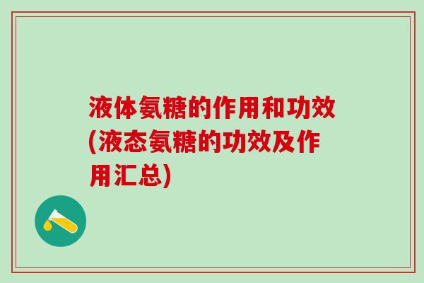 液体氨糖的作用和功效(液态氨糖的功效及作用汇总)-第1张图片-氨糖科普网 液体氨糖的作用和功效(液态氨糖的功效及作用汇总)-第1张图片-氨糖科普网