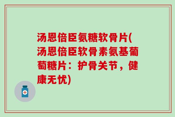 汤恩倍臣氨糖软骨片(汤恩倍臣软骨素氨基葡萄糖片:护骨关节,健康无忧)-第1张图片-氨糖科普网 汤恩倍臣氨糖软骨片(汤恩倍臣软骨素氨基葡萄糖片:护骨关节,健康无忧)-第1张图片-氨糖科普网