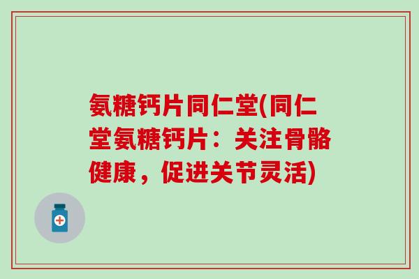 氨糖钙片同仁堂(同仁堂氨糖钙片:关注骨骼健康,促进关节灵活)-第1张图片-氨糖科普网 氨糖钙片同仁堂(同仁堂氨糖钙片:关注骨骼健康,促进关节灵活)-第1张图片-氨糖科普网