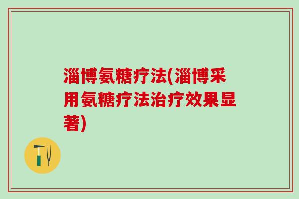 淄博氨糖疗法(淄博采用氨糖疗法治疗效果显著)-第1张图片-氨糖科普网 淄博氨糖疗法(淄博采用氨糖疗法治疗效果显著)-第1张图片-氨糖科普网
