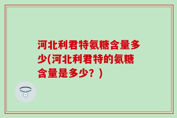 河北利君特氨糖含量多少(河北利君特的氨糖含量是多少？)-第1张图片-氨糖科普网