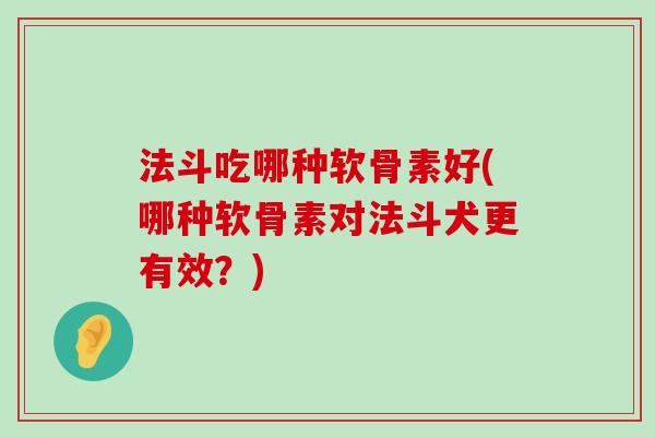 法斗吃哪种软骨素好(哪种软骨素对法斗犬更有效？)-第1张图片-氨糖科普网